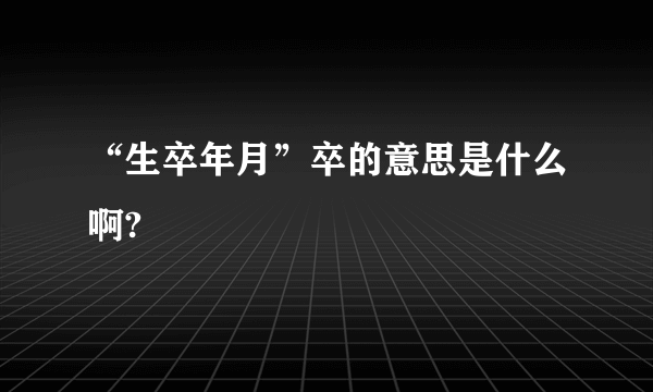 “生卒年月”卒的意思是什么啊?