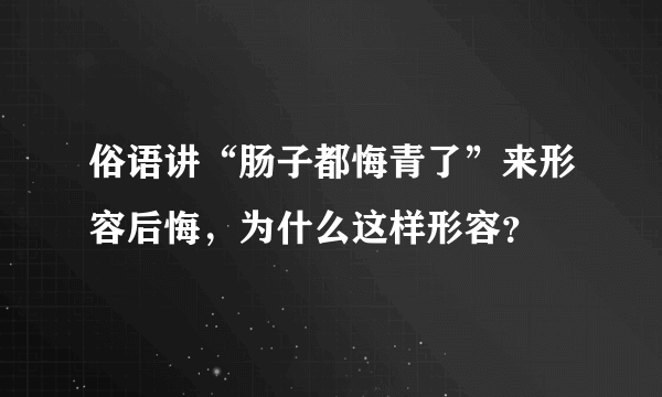 俗语讲“肠子都悔青了”来形容后悔，为什么这样形容？