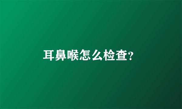 耳鼻喉怎么检查？