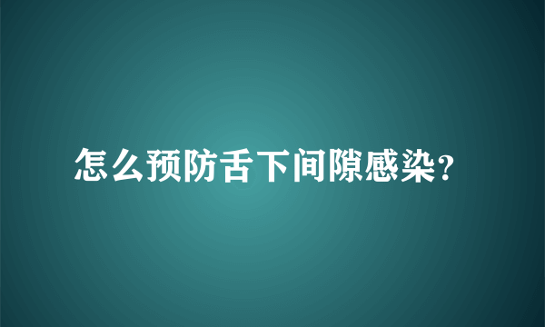 怎么预防舌下间隙感染？