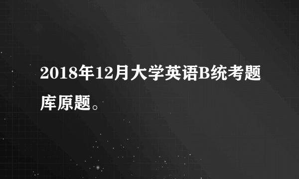 2018年12月大学英语B统考题库原题。