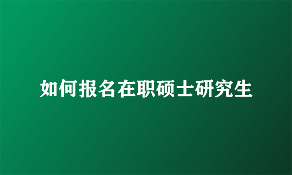 如何报名在职硕士研究生