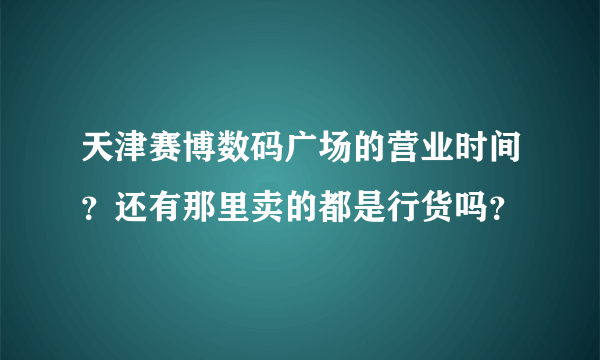 天津赛博数码广场的营业时间？还有那里卖的都是行货吗？