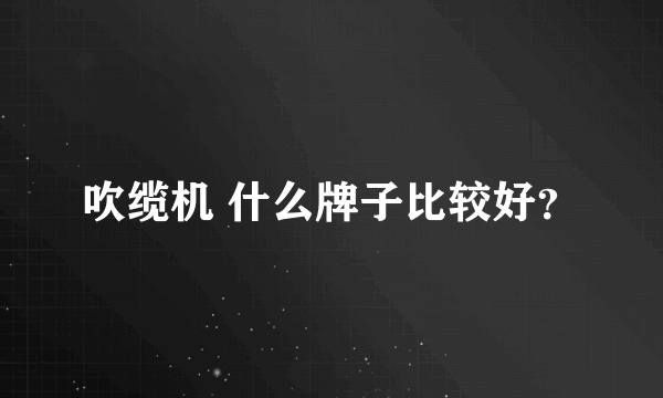 吹缆机 什么牌子比较好？