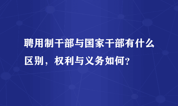 聘用制干部与国家干部有什么区别，权利与义务如何？