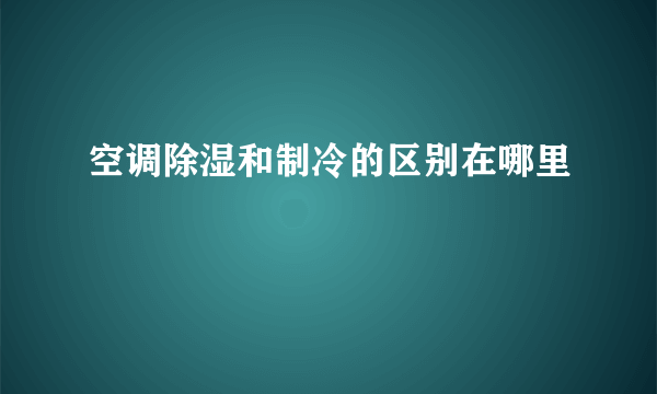 空调除湿和制冷的区别在哪里