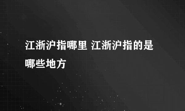 江浙沪指哪里 江浙沪指的是哪些地方