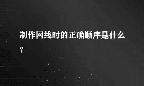 制作网线时的正确顺序是什么？