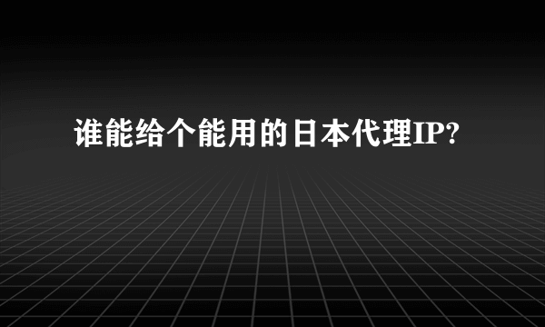 谁能给个能用的日本代理IP?