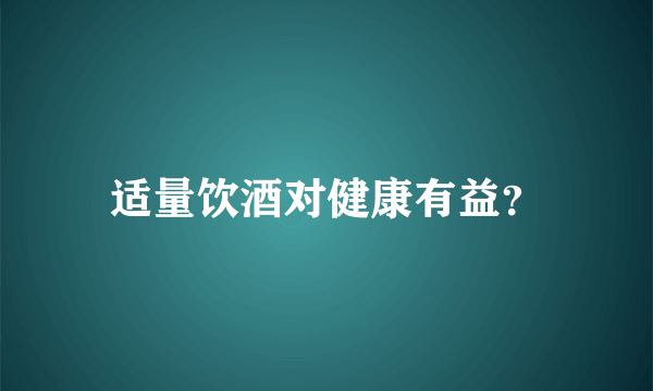 适量饮酒对健康有益？