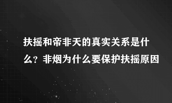 扶摇和帝非天的真实关系是什么？非烟为什么要保护扶摇原因