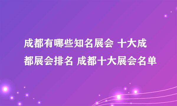 成都有哪些知名展会 十大成都展会排名 成都十大展会名单