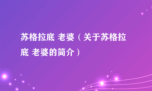 苏格拉底 老婆（关于苏格拉底 老婆的简介）