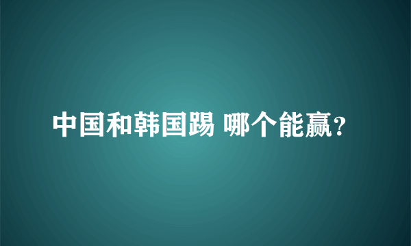 中国和韩国踢 哪个能赢？