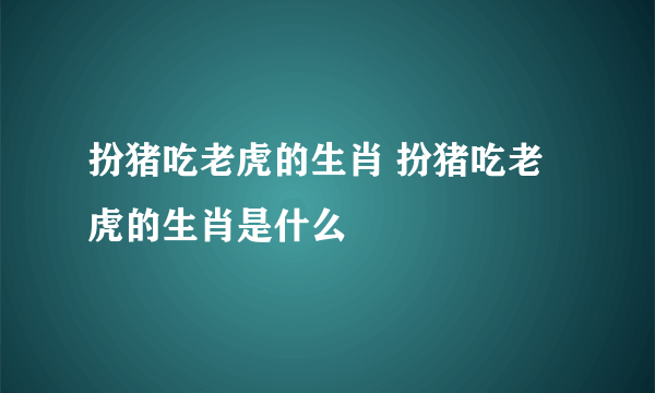 扮猪吃老虎的生肖 扮猪吃老虎的生肖是什么