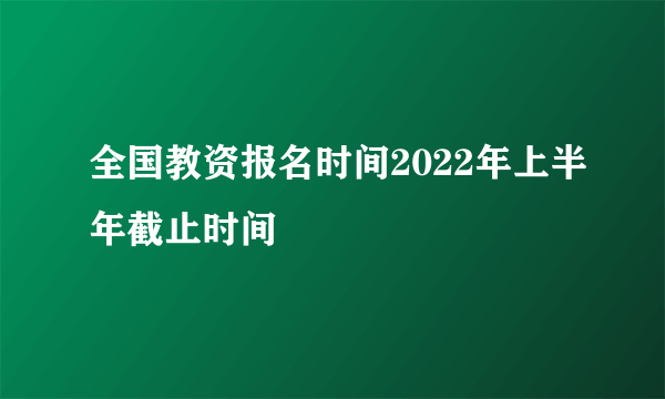 全国教资报名时间2022年上半年截止时间