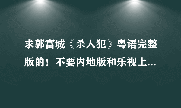 求郭富城《杀人犯》粤语完整版的！不要内地版和乐视上面剪过的！！