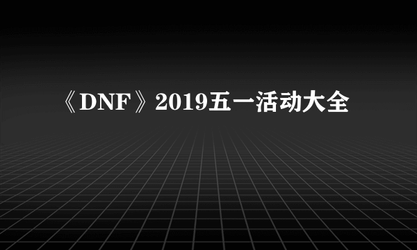 《DNF》2019五一活动大全