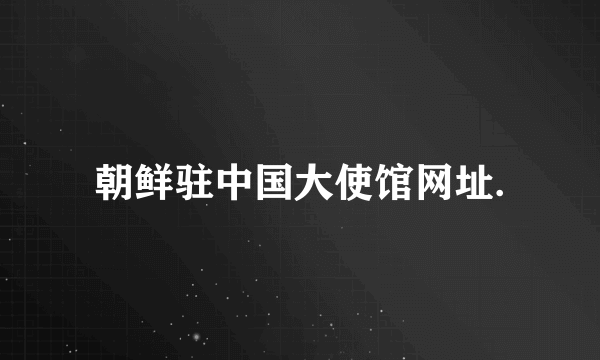 朝鲜驻中国大使馆网址.