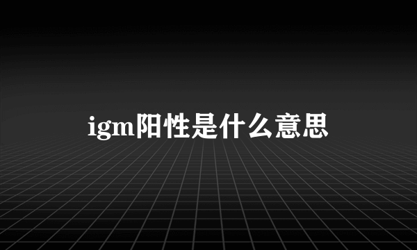 igm阳性是什么意思