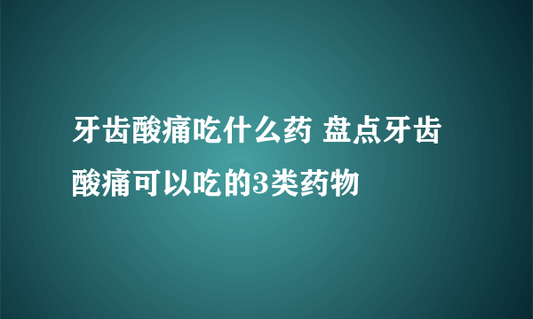 牙齿酸痛吃什么药 盘点牙齿酸痛可以吃的3类药物