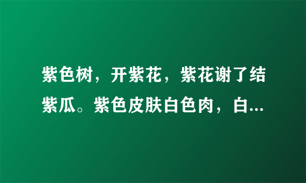 紫色树，开紫花，紫花谢了结紫瓜。紫色皮肤白色肉，白色肉里有芝麻。