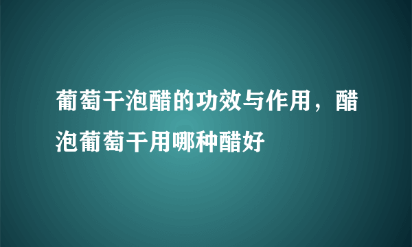 葡萄干泡醋的功效与作用，醋泡葡萄干用哪种醋好