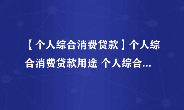 【个人综合消费贷款】个人综合消费贷款用途 个人综合消费贷款申请