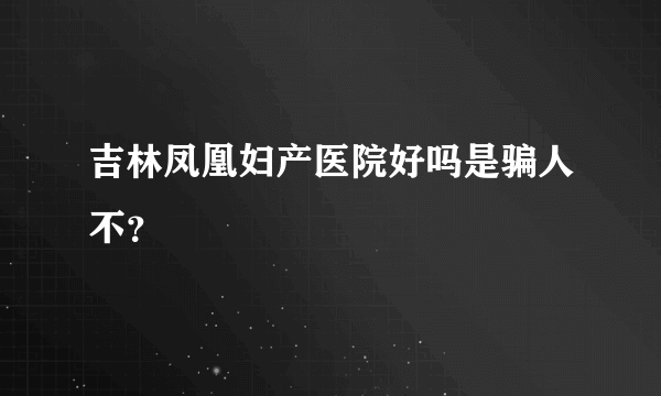 吉林凤凰妇产医院好吗是骗人不？