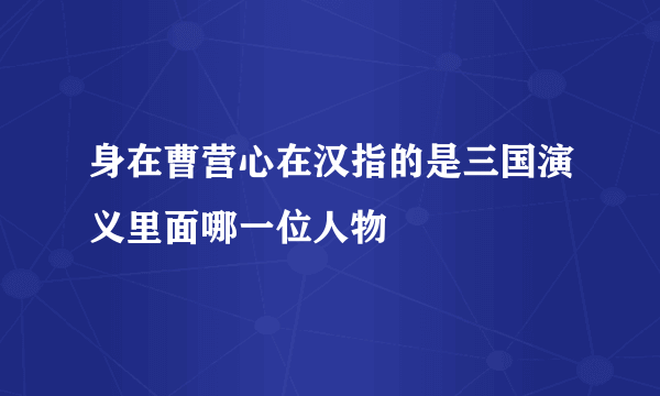 身在曹营心在汉指的是三国演义里面哪一位人物