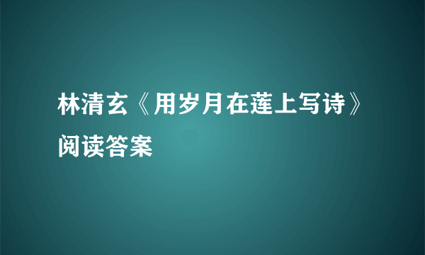 林清玄《用岁月在莲上写诗》阅读答案