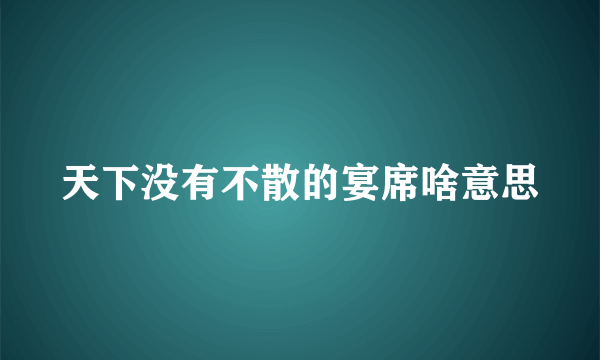 天下没有不散的宴席啥意思