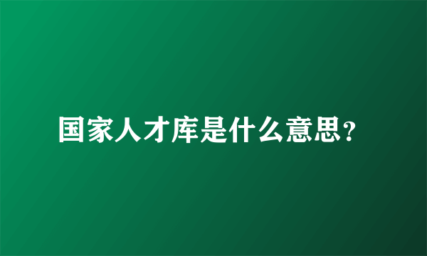 国家人才库是什么意思？