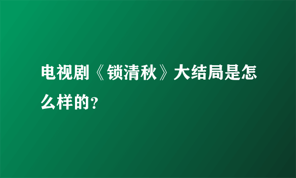 电视剧《锁清秋》大结局是怎么样的？