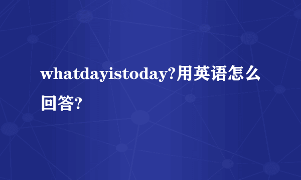 whatdayistoday?用英语怎么回答?