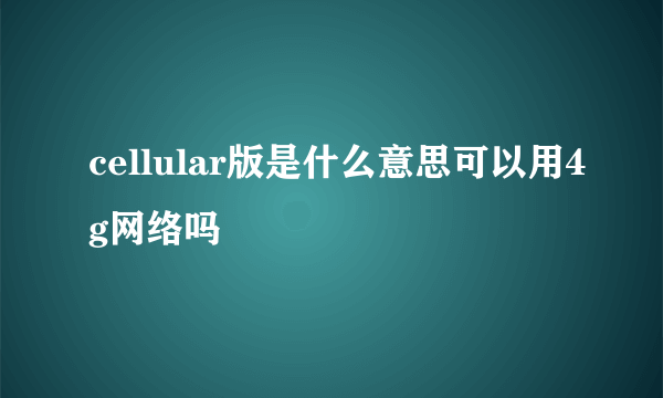 cellular版是什么意思可以用4g网络吗