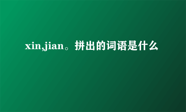 xin,jian。拼出的词语是什么