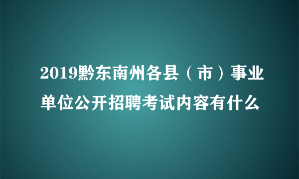 2019黔东南州各县（市）事业单位公开招聘考试内容有什么