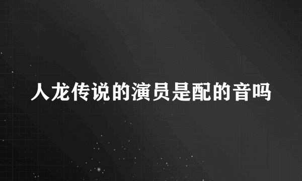 人龙传说的演员是配的音吗