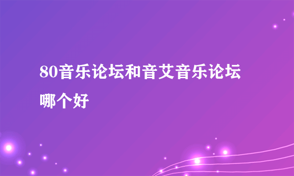 80音乐论坛和音艾音乐论坛 哪个好