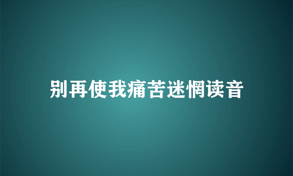 别再使我痛苦迷惘读音