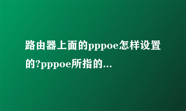 路由器上面的pppoe怎样设置的?pppoe所指的用户名和密码是什么东西?