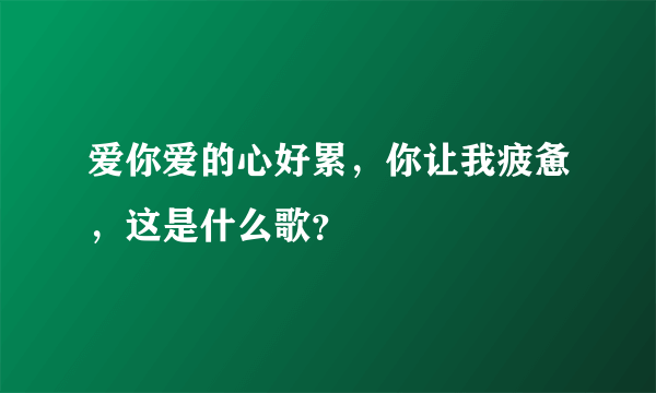 爱你爱的心好累，你让我疲惫，这是什么歌？