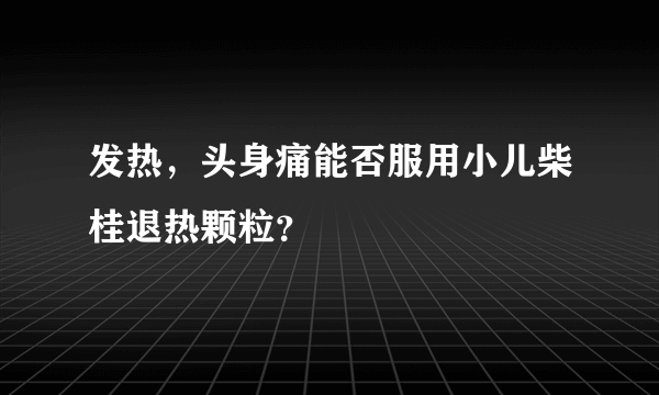 发热，头身痛能否服用小儿柴桂退热颗粒？