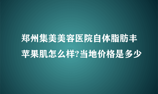 郑州集美美容医院自体脂肪丰苹果肌怎么样?当地价格是多少