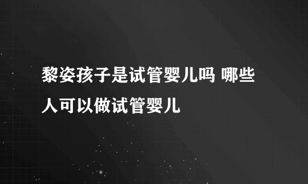 黎姿孩子是试管婴儿吗 哪些人可以做试管婴儿