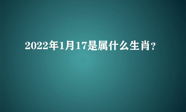 2022年1月17是属什么生肖？