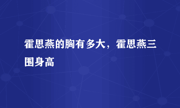 霍思燕的胸有多大，霍思燕三围身高