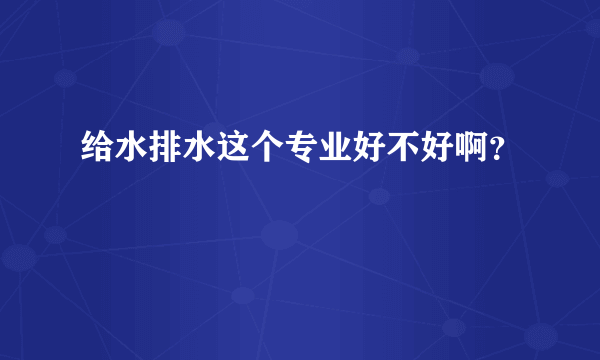 给水排水这个专业好不好啊？