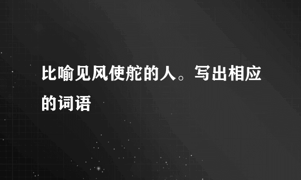 比喻见风使舵的人。写出相应的词语